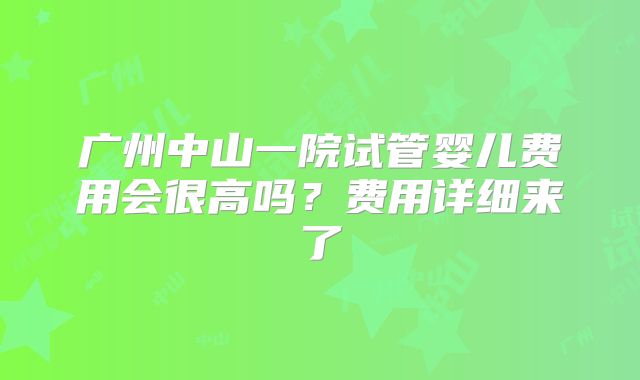 广州中山一院试管婴儿费用会很高吗?费用详细来了