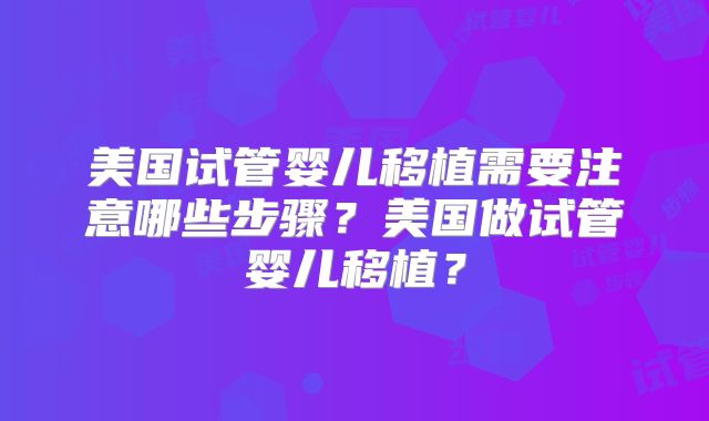 美国试管婴儿移植需要注意哪些步骤?美国做试管婴儿移植?