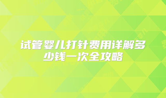试管婴儿打针费用详解多少钱一次全攻略