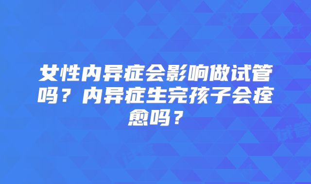 女性内异症会影响做试管吗？内异症生完孩子会痊愈吗？