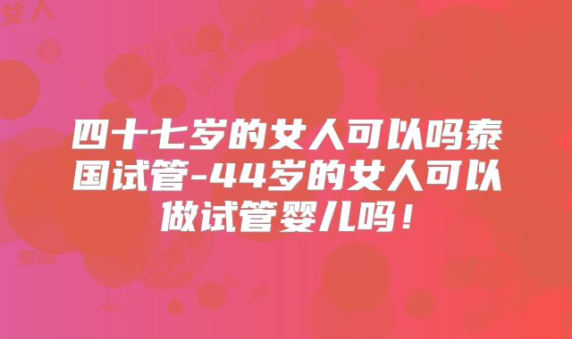 四十七岁的女人可以吗泰国试管-44岁的女人可以做试管婴儿吗！