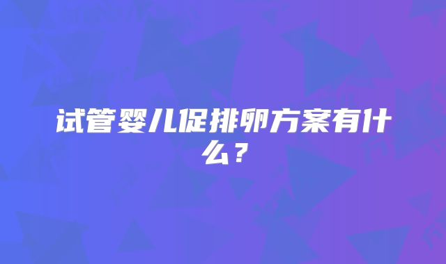 试管婴儿促排卵方案有什么?