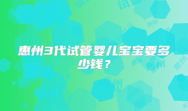 惠州3代试管婴儿宝宝要多少钱?
