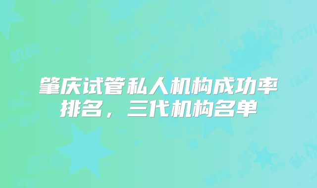 肇庆试管私人机构成功率排名，三代机构名单