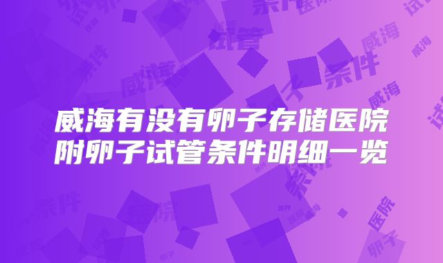 威海有没有卵子存储医院附卵子试管条件明细一览