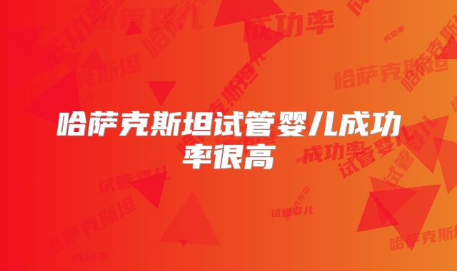 哈萨克斯坦试管婴儿成功率很高