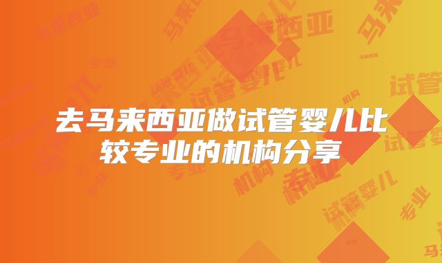 去马来西亚做试管婴儿比较专业的机构分享