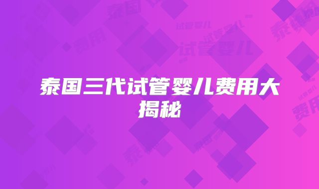 泰国三代试管婴儿费用大揭秘