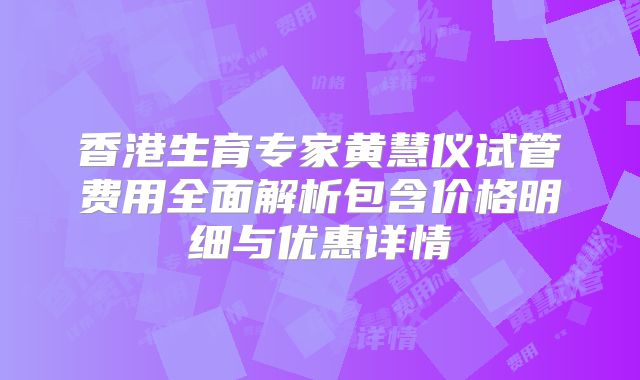 香港生育专家黄慧仪试管费用全面解析包含价格明细与优惠详情