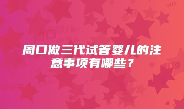 周口做三代试管婴儿的注意事项有哪些？