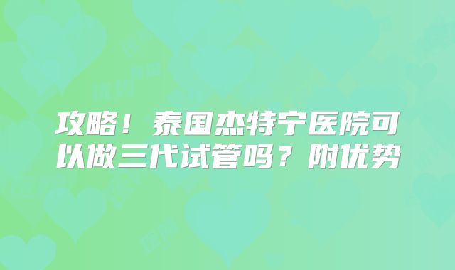 攻略!泰国杰特宁医院可以做三代试管吗?附优势