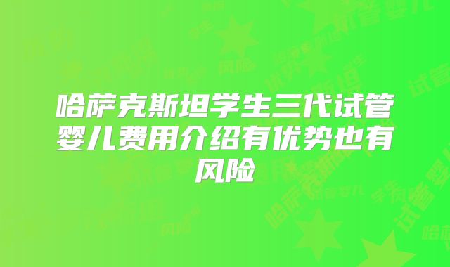 哈萨克斯坦学生三代试管婴儿费用介绍有优势也有风险