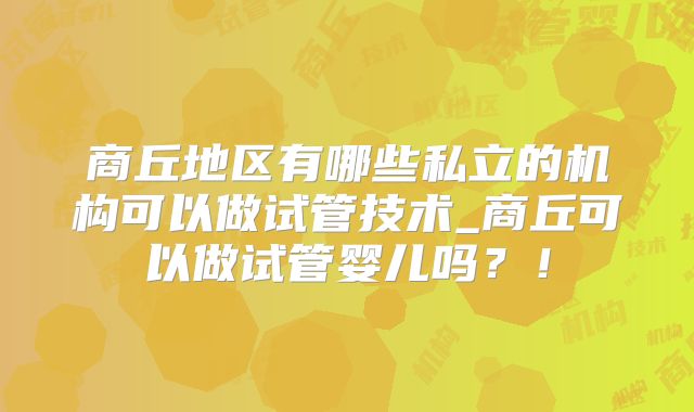 商丘地区有哪些私立的机构可以做试管技术_商丘可以做试管婴儿吗？！
