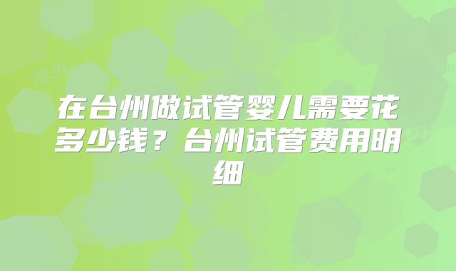 在台州做试管婴儿需要花多少钱?台州试管费用明细