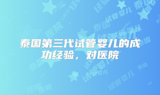 泰国第三代试管婴儿的成功经验，对医院