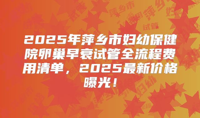 2025年萍乡市妇幼保健院卵巢早衰试管全流程费用清单，2025最新价格曝光！