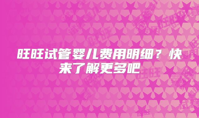 旺旺试管婴儿费用明细？快来了解更多吧