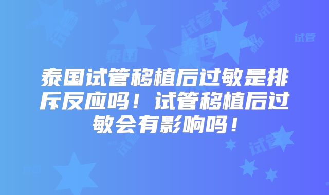 泰国试管移植后过敏是排斥反应吗！试管移植后过敏会有影响吗！