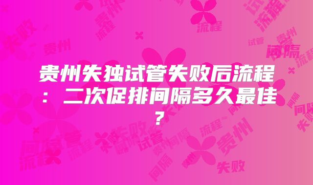 贵州失独试管失败后流程:二次促排间隔多久最佳?