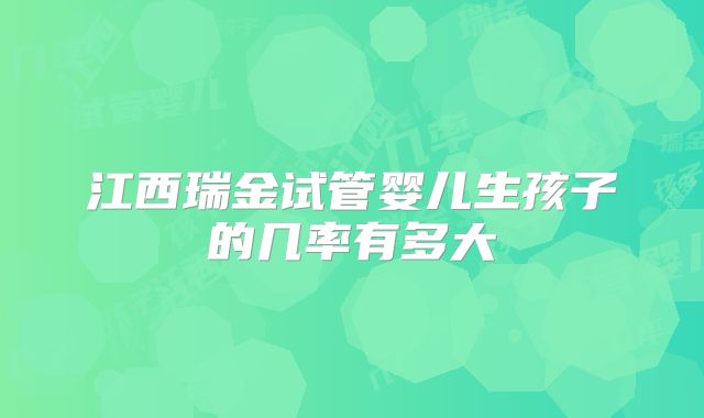 江西瑞金试管婴儿生孩子的几率有多大