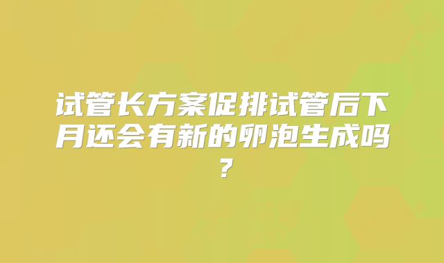 试管长方案促排试管后下月还会有新的卵泡生成吗?