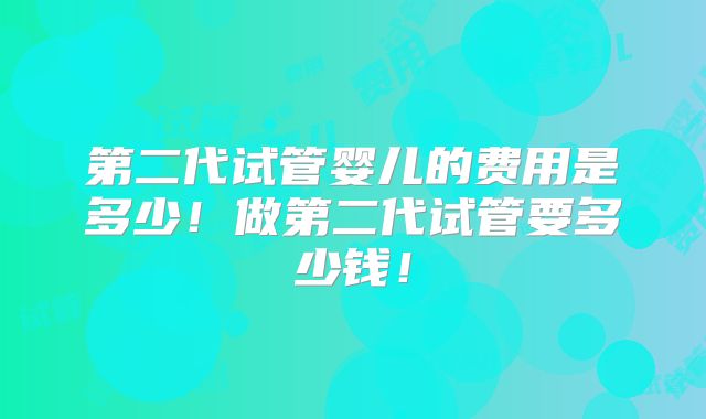 第二代试管婴儿的费用是多少!做第二代试管要多少钱!