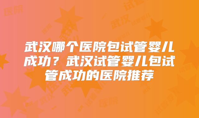 武汉哪个医院包试管婴儿成功？武汉试管婴儿包试管成功的医院推荐