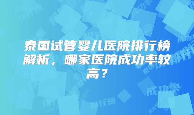 泰国试管婴儿医院排行榜解析,哪家医院成功率较高?