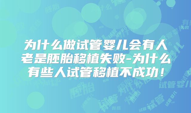 为什么做试管婴儿会有人老是胚胎移植失败-为什么有些人试管移植不成功!