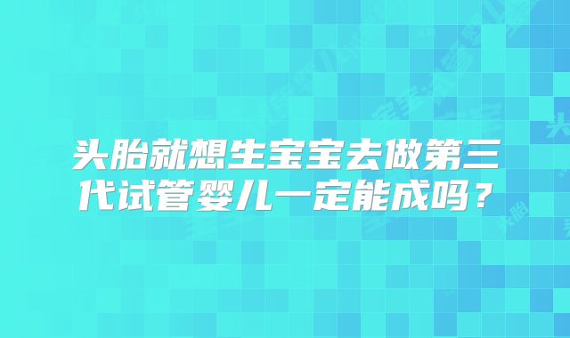 头胎就想生宝宝去做第三代试管婴儿一定能成吗？
