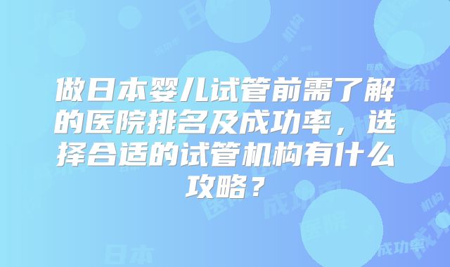 做日本婴儿试管前需了解的医院排名及成功率，选择合适的试管机构有什么攻略？