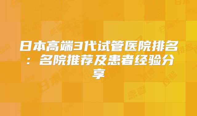 日本高端3代试管医院排名:名院推荐及患者经验分享