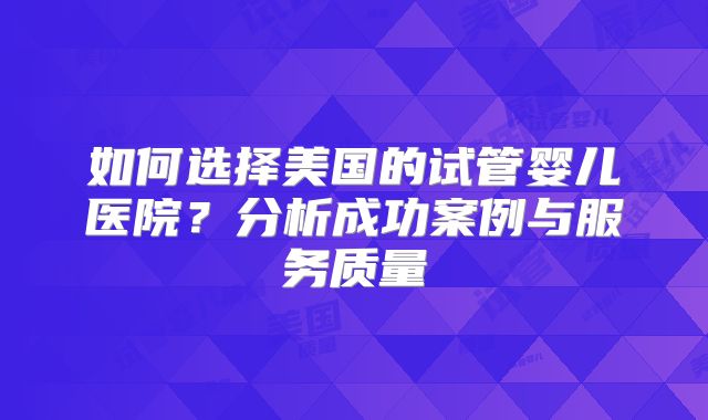 如何选择美国的试管婴儿医院？分析成功案例与服务质量