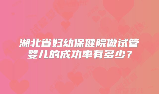 湖北省妇幼保健院做试管婴儿的成功率有多少?