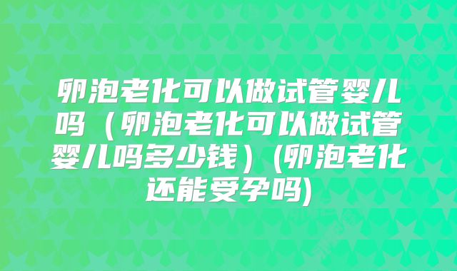 卵泡老化可以做试管婴儿吗（卵泡老化可以做试管婴儿吗多少钱）(卵泡老化还能受孕吗)