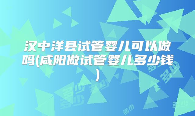 汉中洋县试管婴儿可以做吗(咸阳做试管婴儿多少钱)