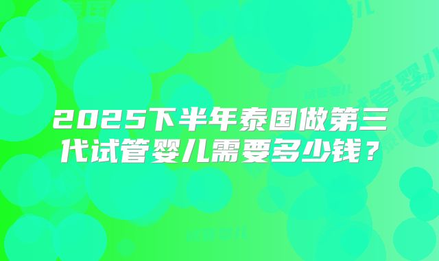 2025下半年泰国做第三代试管婴儿需要多少钱？