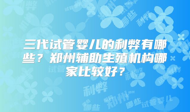 三代试管婴儿的利弊有哪些?郑州辅助生殖机构哪家比较好?