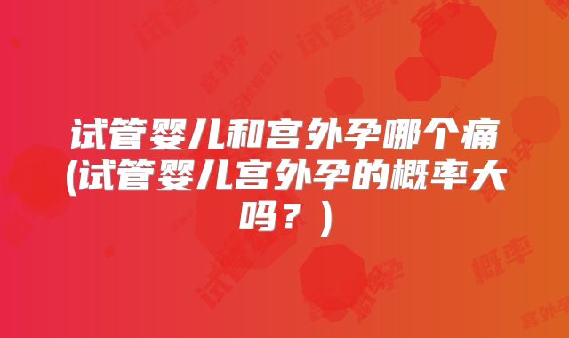 试管婴儿和宫外孕哪个痛(试管婴儿宫外孕的概率大吗？)