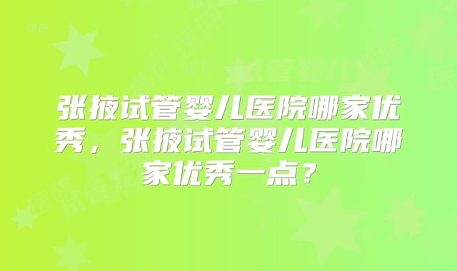 张掖试管婴儿医院哪家优秀,张掖试管婴儿医院哪家优秀一点?