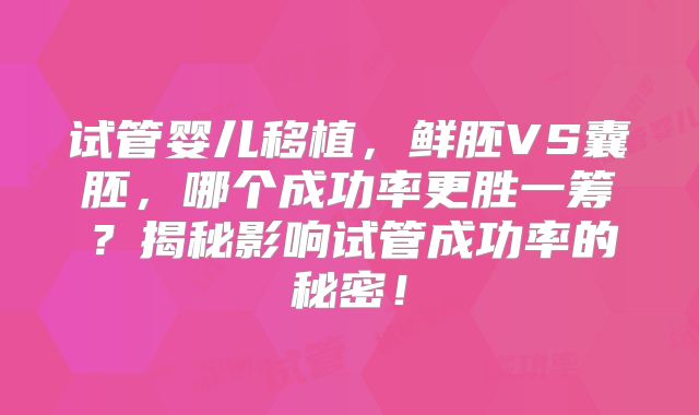 试管婴儿移植，鲜胚VS囊胚，哪个成功率更胜一筹？揭秘影响试管成功率的秘密！