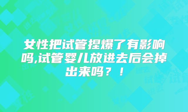 女性把试管捏爆了有影响吗,试管婴儿放进去后会掉出来吗?!