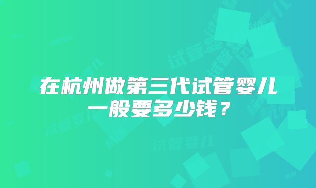 在杭州做第三代试管婴儿一般要多少钱?
