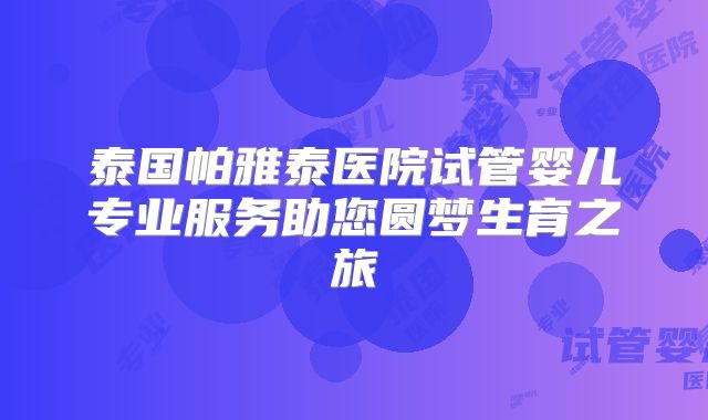 泰国帕雅泰医院试管婴儿专业服务助您圆梦生育之旅