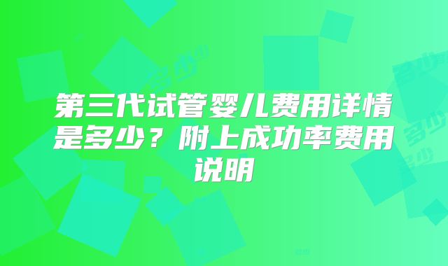第三代试管婴儿费用详情是多少?附上成功率费用说明