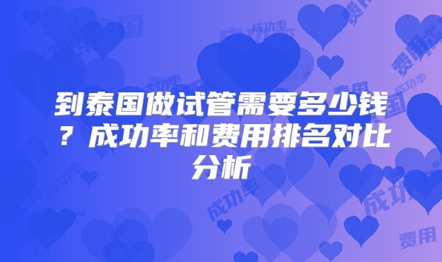 到泰国做试管需要多少钱?成功率和费用排名对比分析