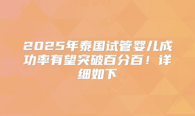2025年泰国试管婴儿成功率有望突破百分百!详细如下