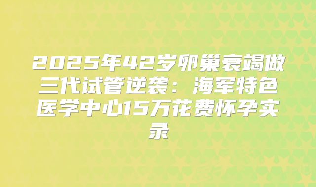 2025年42岁卵巢衰竭做三代试管逆袭:海军特色医学中心15万花费怀孕实录