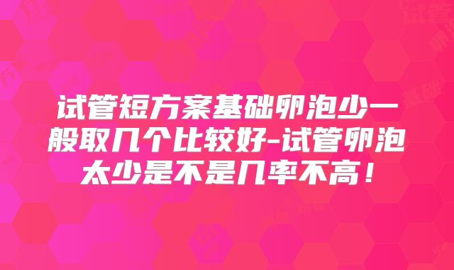 试管短方案基础卵泡少一般取几个比较好-试管卵泡太少是不是几率不高!