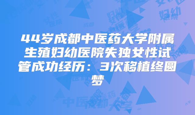 44岁成都中医药大学附属生殖妇幼医院失独女性试管成功经历:3次移植终圆梦